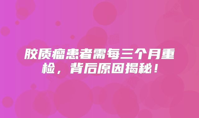 胶质瘤患者需每三个月重检，背后原因揭秘！