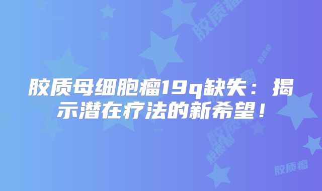 胶质母细胞瘤19q缺失：揭示潜在疗法的新希望！