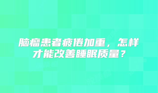 脑瘤患者疲倦加重，怎样才能改善睡眠质量？