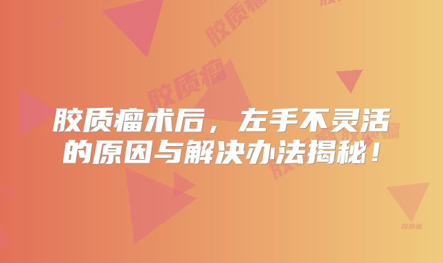 胶质瘤术后，左手不灵活的原因与解决办法揭秘！