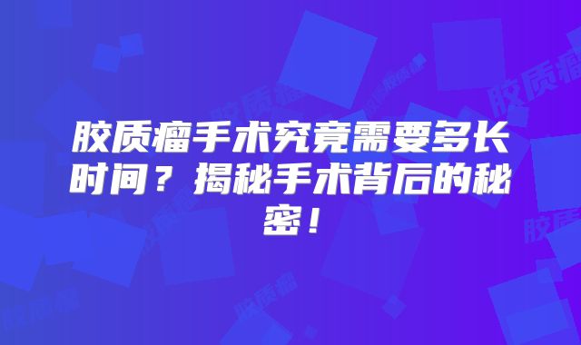 胶质瘤手术究竟需要多长时间？揭秘手术背后的秘密！