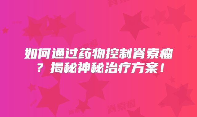 如何通过药物控制脊索瘤？揭秘神秘治疗方案！