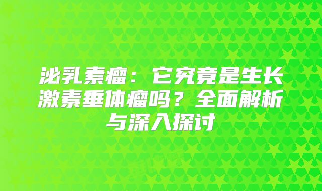 泌乳素瘤：它究竟是生长激素垂体瘤吗？全面解析与深入探讨