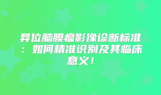 异位脑膜瘤影像诊断标准：如何精准识别及其临床意义！