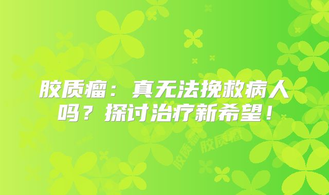 胶质瘤：真无法挽救病人吗？探讨治疗新希望！