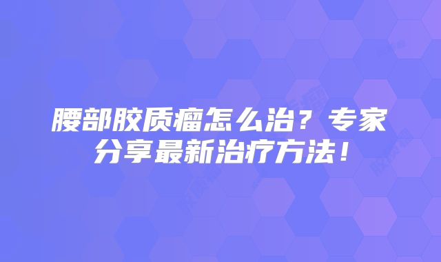 腰部胶质瘤怎么治？专家分享最新治疗方法！