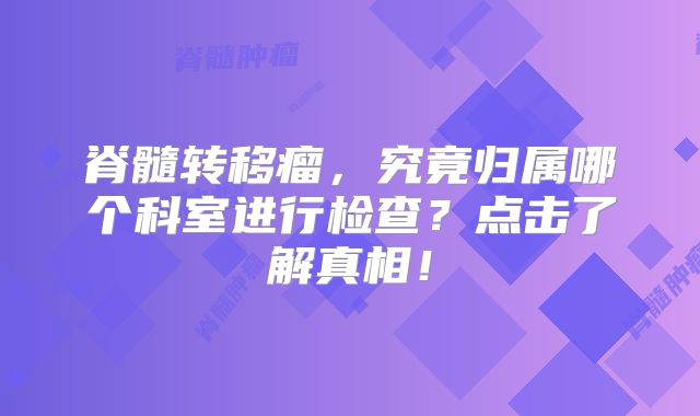 脊髓转移瘤，究竟归属哪个科室进行检查？点击了解真相！