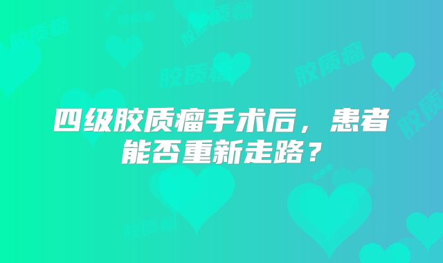 四级胶质瘤手术后，患者能否重新走路？