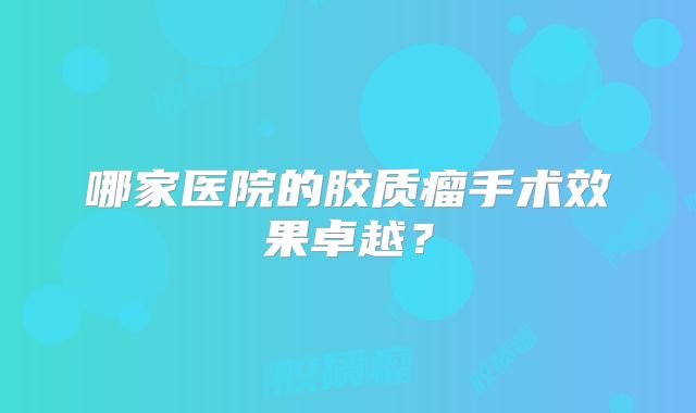 哪家医院的胶质瘤手术效果卓越？