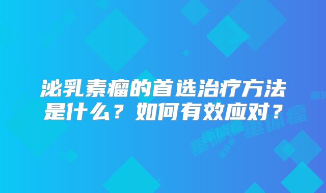 泌乳素瘤的首选治疗方法是什么？如何有效应对？