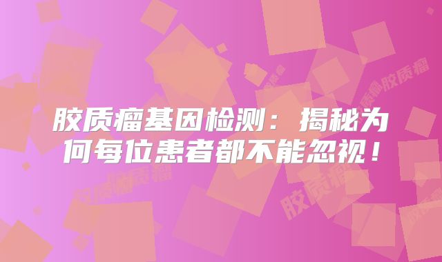胶质瘤基因检测：揭秘为何每位患者都不能忽视！