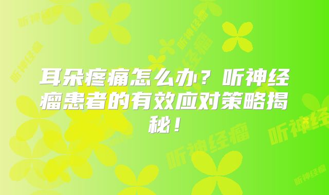 耳朵疼痛怎么办？听神经瘤患者的有效应对策略揭秘！