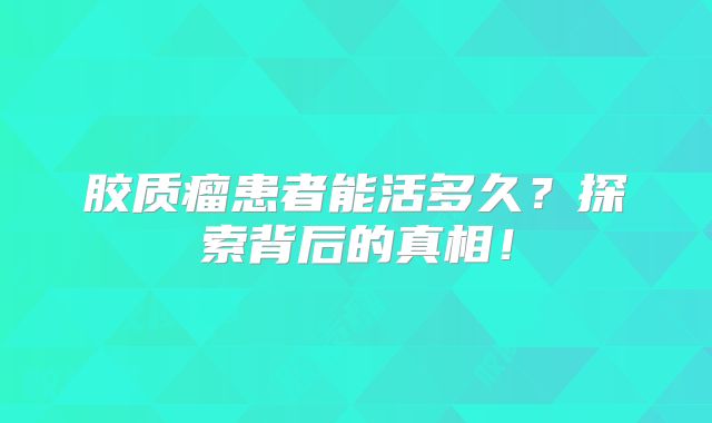 胶质瘤患者能活多久？探索背后的真相！