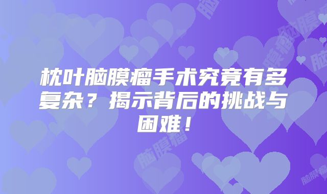 枕叶脑膜瘤手术究竟有多复杂？揭示背后的挑战与困难！
