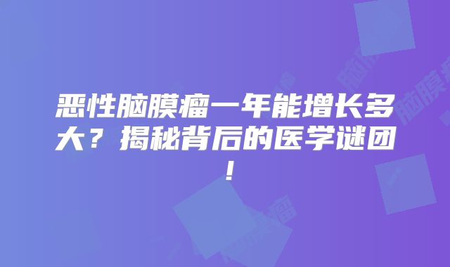恶性脑膜瘤一年能增长多大？揭秘背后的医学谜团！