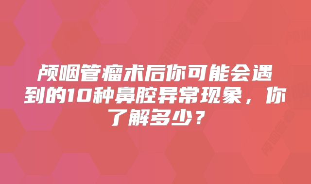 颅咽管瘤术后你可能会遇到的10种鼻腔异常现象，你了解多少？