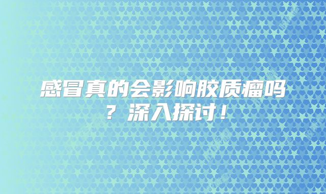 感冒真的会影响胶质瘤吗？深入探讨！