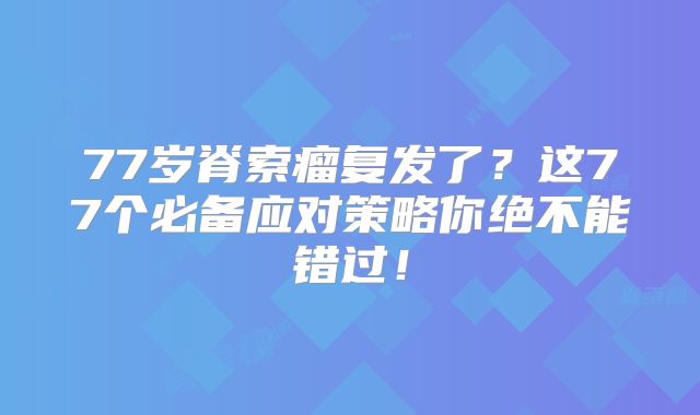 77岁脊索瘤复发了？这77个必备应对策略你绝不能错过！