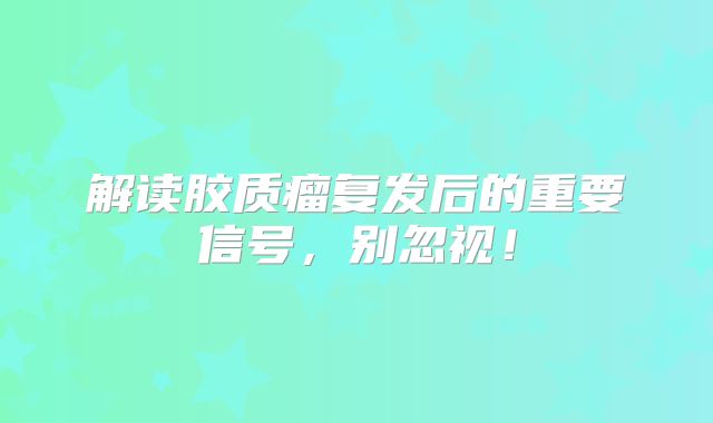 解读胶质瘤复发后的重要信号，别忽视！