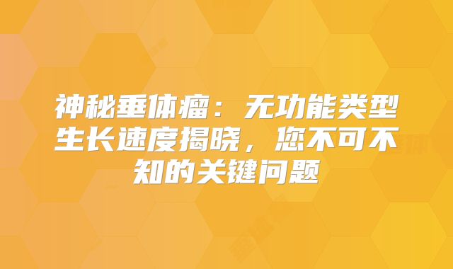 神秘垂体瘤：无功能类型生长速度揭晓，您不可不知的关键问题