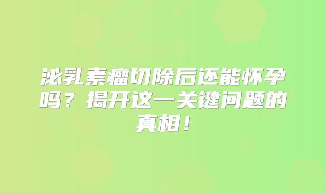 泌乳素瘤切除后还能怀孕吗？揭开这一关键问题的真相！