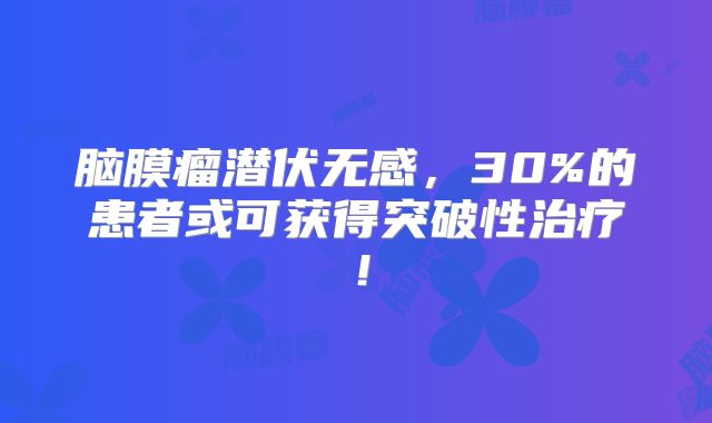 脑膜瘤潜伏无感，30%的患者或可获得突破性治疗！