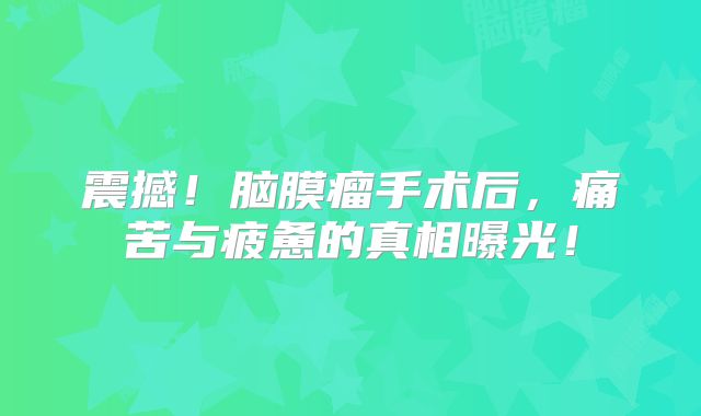 震撼！脑膜瘤手术后，痛苦与疲惫的真相曝光！