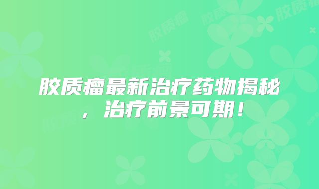 胶质瘤最新治疗药物揭秘，治疗前景可期！