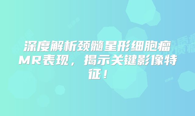 深度解析颈髓星形细胞瘤MR表现，揭示关键影像特征！