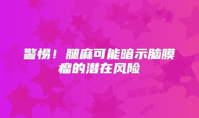 警惕！腿麻可能暗示脑膜瘤的潜在风险