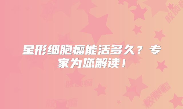 星形细胞瘤能活多久？专家为您解读！