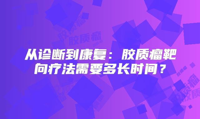 从诊断到康复：胶质瘤靶向疗法需要多长时间？