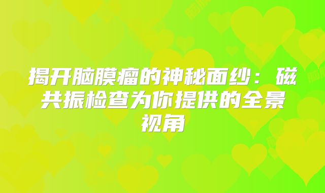 揭开脑膜瘤的神秘面纱：磁共振检查为你提供的全景视角