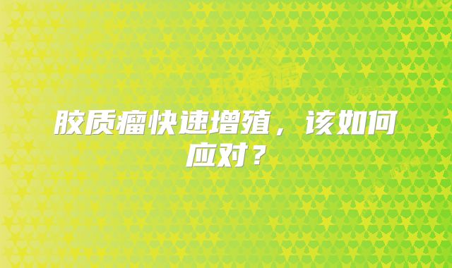 胶质瘤快速增殖，该如何应对？