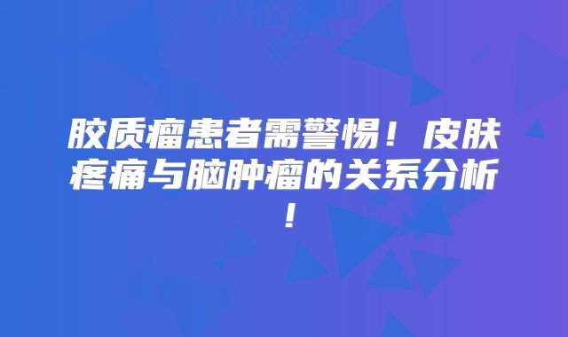 胶质瘤患者需警惕！皮肤疼痛与脑肿瘤的关系分析！