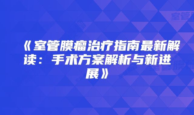 《室管膜瘤治疗指南最新解读：手术方案解析与新进展》