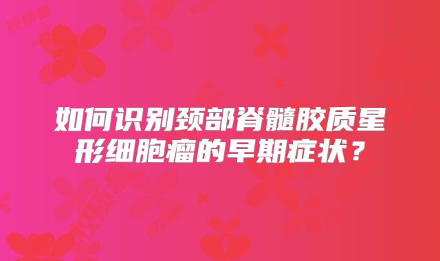 如何识别颈部脊髓胶质星形细胞瘤的早期症状？