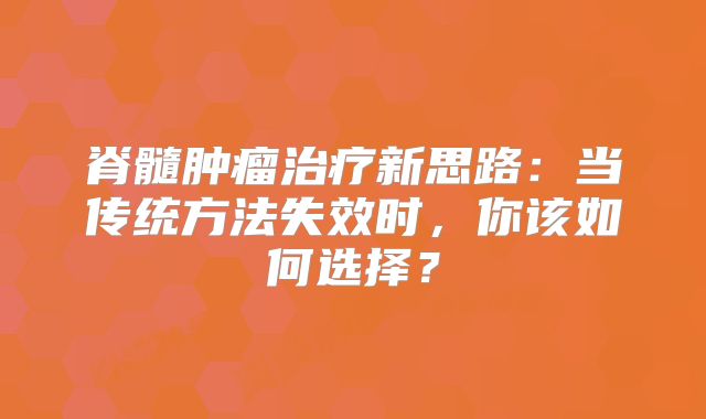 脊髓肿瘤治疗新思路：当传统方法失效时，你该如何选择？