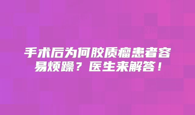 手术后为何胶质瘤患者容易烦躁？医生来解答！