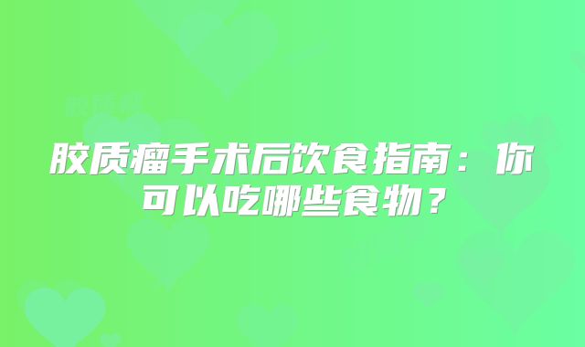 胶质瘤手术后饮食指南：你可以吃哪些食物？