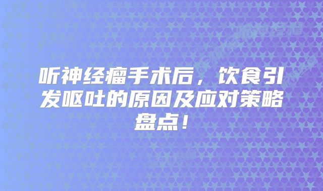听神经瘤手术后，饮食引发呕吐的原因及应对策略盘点！