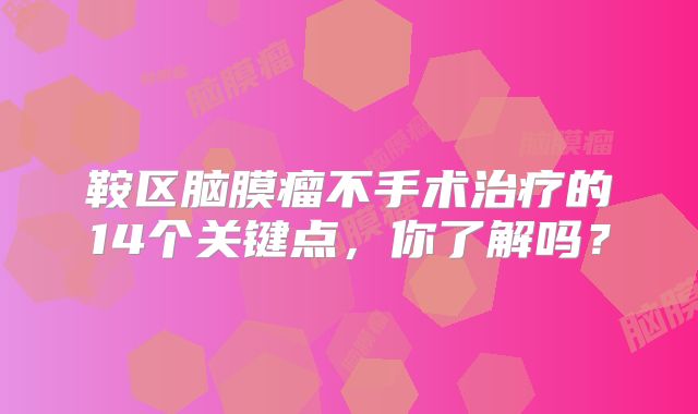 鞍区脑膜瘤不手术治疗的14个关键点，你了解吗？