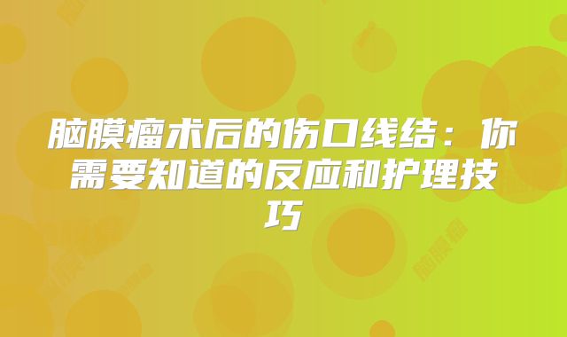 脑膜瘤术后的伤口线结：你需要知道的反应和护理技巧