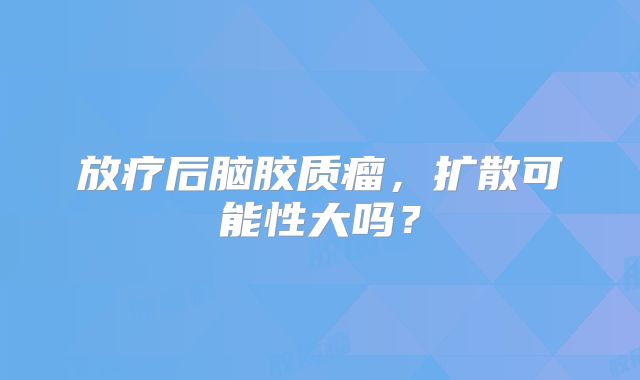 放疗后脑胶质瘤，扩散可能性大吗？