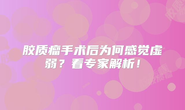 胶质瘤手术后为何感觉虚弱？看专家解析！