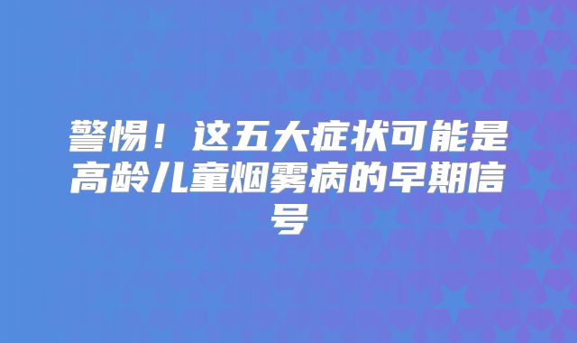 警惕！这五大症状可能是高龄儿童烟雾病的早期信号