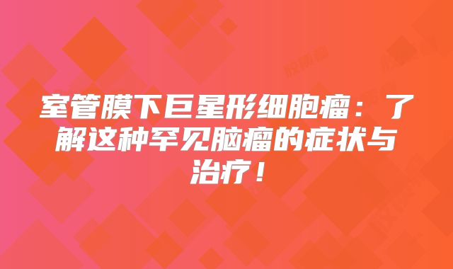 室管膜下巨星形细胞瘤：了解这种罕见脑瘤的症状与治疗！