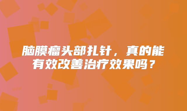 脑膜瘤头部扎针，真的能有效改善治疗效果吗？