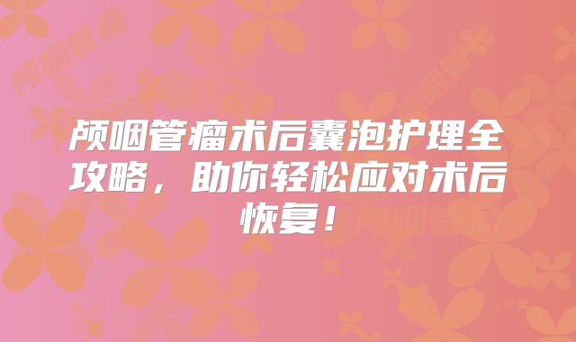 颅咽管瘤术后囊泡护理全攻略，助你轻松应对术后恢复！
