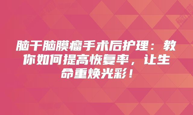 脑干脑膜瘤手术后护理：教你如何提高恢复率，让生命重焕光彩！